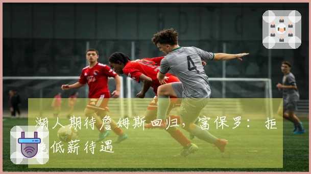 湖人期待詹姆斯回归，富保罗：拒绝低薪待遇