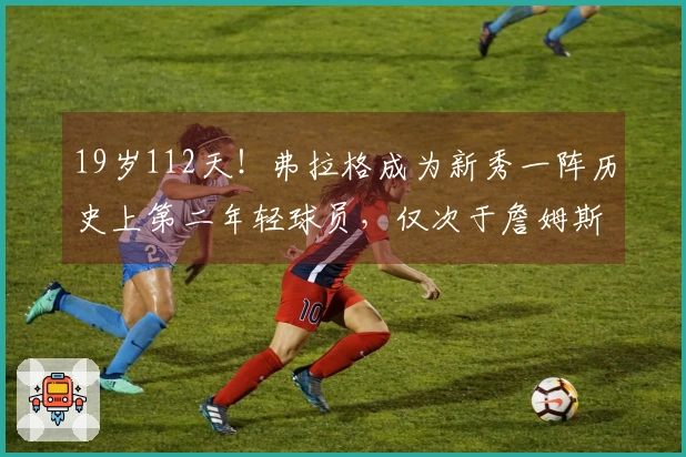 19岁112天！弗拉格成为新秀一阵历史上第二年轻球员，仅次于詹姆斯