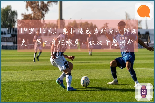 19岁112天！弗拉格成为新秀一阵历史上第二年轻球员，仅次于詹姆斯