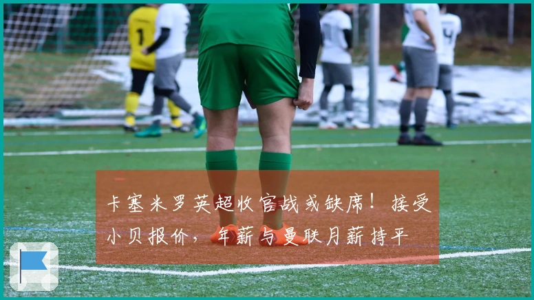 卡塞米罗英超收官战或缺席！接受小贝报价，年薪与曼联月薪持平